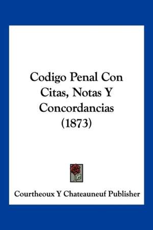 Codigo Penal Con Citas, Notas Y Concordancias (1873) de Courtheoux Y Chateauneuf Publisher