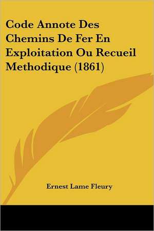 Code Annote Des Chemins De Fer En Exploitation Ou Recueil Methodique (1861) de Ernest Lame Fleury