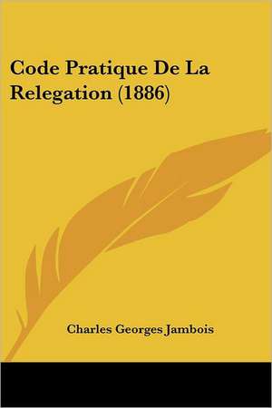 Code Pratique De La Relegation (1886) de Charles Georges Jambois