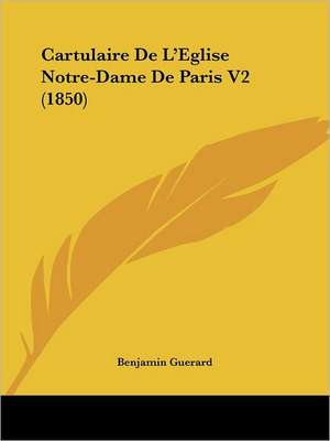 Cartulaire De L'Eglise Notre-Dame De Paris V2 (1850) de Benjamin Guerard