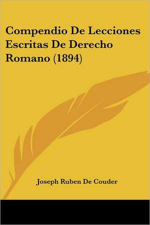 Compendio De Lecciones Escritas De Derecho Romano (1894) de Joseph Ruben De Couder