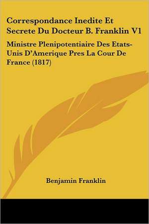 Correspondance Inedite Et Secrete Du Docteur B. Franklin V1 de Benjamin Franklin