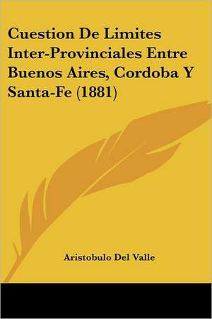 Cuestion De Limites Inter-Provinciales Entre Buenos Aires, Cordoba Y Santa-Fe (1881) de Aristobulo Del Valle