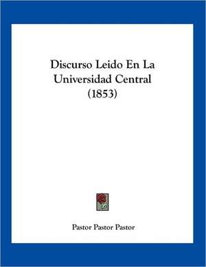 Discurso Leido En La Universidad Central (1853) de Pastor Pastor Pastor