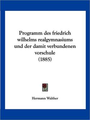 Programm des friedrich wilhelms realgymnasiums und der damit verbundenen vorschule (1885) de Hermann Walther