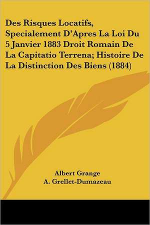 Des Risques Locatifs, Specialement D'Apres La Loi Du 5 Janvier 1883 Droit Romain De La Capitatio Terrena; Histoire De La Distinction Des Biens (1884) de Albert Grange