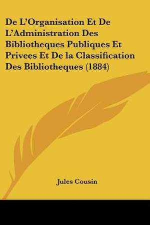 De L'Organisation Et De L'Administration Des Bibliotheques Publiques Et Privees Et De la Classification Des Bibliotheques (1884) de Jules Cousin