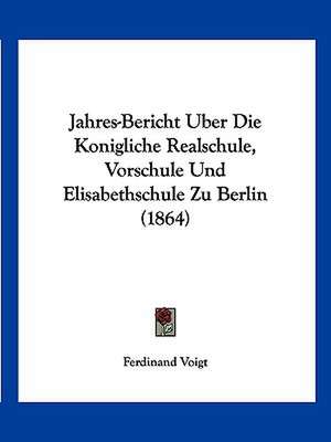 Jahres-Bericht Uber Die Konigliche Realschule, Vorschule Und Elisabethschule Zu Berlin (1864) de Ferdinand Voigt