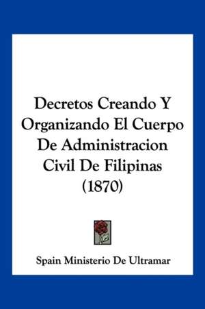 Decretos Creando Y Organizando El Cuerpo De Administracion Civil De Filipinas (1870) de Spain Ministerio De Ultramar