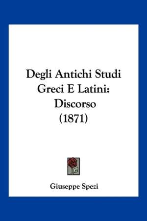 Degli Antichi Studi Greci E Latini de Giuseppe Spezi