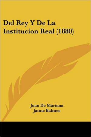 del Rey y de La Institucion Real (1880) de Juan De Mariana