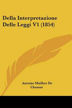 Della Interpretazione Delle Leggi V1 (1854) de Antoine Mailher De Chassat