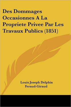 Des Dommages Occasionnes A La Propriete Privee Par Les Travaux Publics (1851) de Louis Joseph Delphin Feraud-Giraud