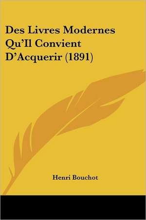 Des Livres Modernes Qu'Il Convient D'Acquerir (1891) de Henri Bouchot