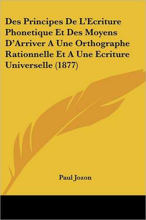 Des Principes De L'Ecriture Phonetique Et Des Moyens D'Arriver A Une Orthographe Rationnelle Et A Une Ecriture Universelle (1877) de Paul Jozon