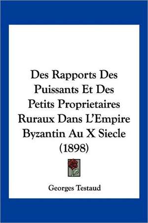 Des Rapports Des Puissants Et Des Petits Proprietaires Ruraux Dans L'Empire Byzantin Au X Siecle (1898) de Georges Testaud