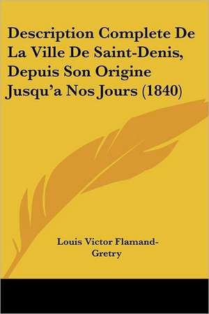 Description Complete De La Ville De Saint-Denis, Depuis Son Origine Jusqu'a Nos Jours (1840) de Louis Victor Flamand-Gretry