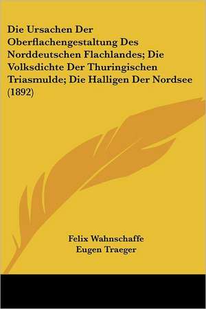 Die Ursachen Der Oberflachengestaltung Des Norddeutschen Flachlandes; Die Volksdichte Der Thuringischen Triasmulde; Die Halligen Der Nordsee (1892) de Felix Wahnschaffe