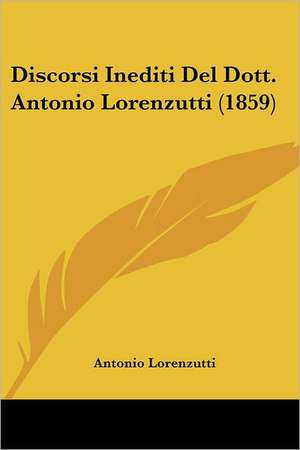 Discorsi Inediti Del Dott. Antonio Lorenzutti (1859) de Antonio Lorenzutti