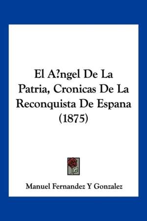 El Angel De La Patria, Cronicas De La Reconquista De Espana (1875) de Manuel Fernandez Y Gonzalez