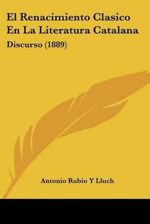 El Renacimiento Clasico En La Literatura Catalana de Antonio Rubio Y Lluch