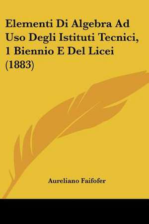 Elementi Di Algebra Ad Uso Degli Istituti Tecnici, 1 Biennio E Del Licei (1883) de Aureliano Faifofer