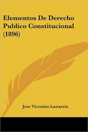 Elementos De Derecho Publico Constitucional (1896) de Jose Victorino Lastarria