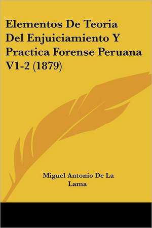 Elementos De Teoria Del Enjuiciamiento Y Practica Forense Peruana V1-2 (1879) de Miguel Antonio De La Lama