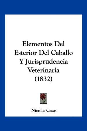 Elementos Del Esterior Del Caballo Y Jurisprudencia Veterinaria (1832) de Nicolas Casas