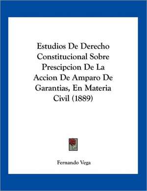 Estudios De Derecho Constitucional Sobre Prescipcion De La Accion De Amparo De Garantias, En Materia Civil (1889) de Fernando Vega