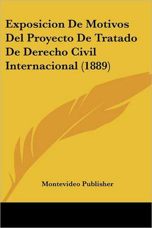 Exposicion De Motivos Del Proyecto De Tratado De Derecho Civil Internacional (1889) de Montevideo Publisher