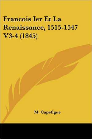 Francois Ier Et La Renaissance, 1515-1547 V3-4 (1845) de M. Capefigue