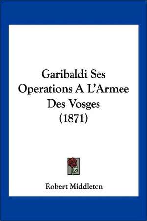 Garibaldi Ses Operations A L'Armee Des Vosges (1871) de Robert Middleton