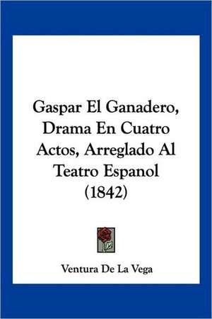 Gaspar El Ganadero, Drama En Cuatro Actos, Arreglado Al Teatro Espanol (1842) de Ventura De La Vega