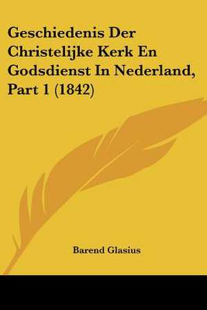 Geschiedenis Der Christelijke Kerk En Godsdienst In Nederland, Part 1 (1842) de Barend Glasius