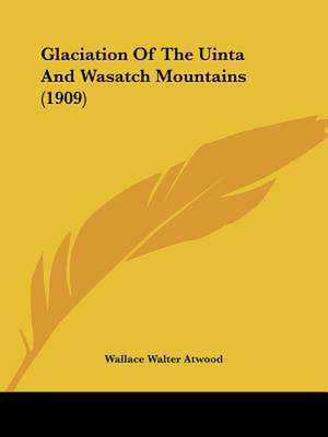 Glaciation Of The Uinta And Wasatch Mountains (1909) de Wallace Walter Atwood