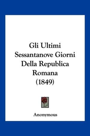 Gli Ultimi Sessantanove Giorni Della Republica Romana (1849) de Anonymous