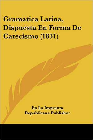 Gramatica Latina, Dispuesta En Forma De Catecismo (1831) de En La Imprenta Republicana Publisher