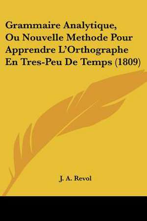 Grammaire Analytique, Ou Nouvelle Methode Pour Apprendre L'Orthographe En Tres-Peu De Temps (1809) de J. A. Revol