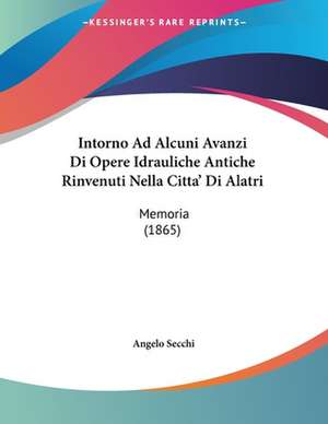 Intorno Ad Alcuni Avanzi Di Opere Idrauliche Antiche Rinvenuti Nella Citta' Di Alatri de Angelo Secchi