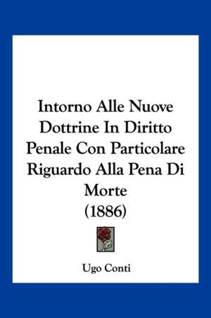 Intorno Alle Nuove Dottrine In Diritto Penale Con Particolare Riguardo Alla Pena Di Morte (1886) de Ugo Conti