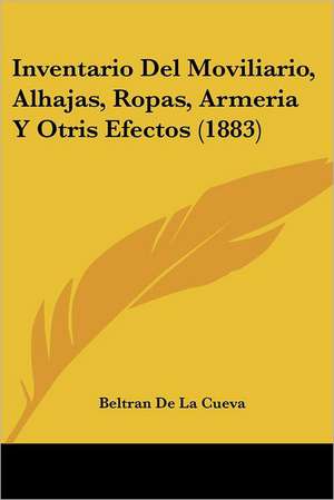 Inventario Del Moviliario, Alhajas, Ropas, Armeria Y Otris Efectos (1883) de Beltran De La Cueva