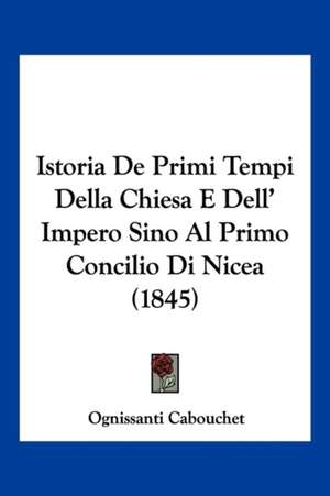 Istoria De Primi Tempi Della Chiesa E Dell' Impero Sino Al Primo Concilio Di Nicea (1845) de Ognissanti Cabouchet