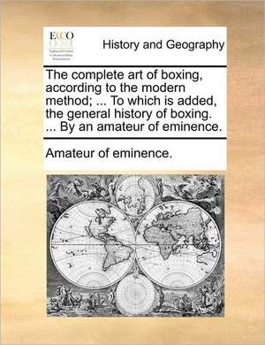 The complete art of boxing, according to the modern method; ... To which is added, the general history of boxing. ... By an amateur of eminence. de Amateur of eminence.