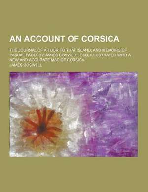 An Account of Corsica; The Journal of a Tour to That Island; And Memoirs of Pascal Paoli. by James Boswell, Esq; Illustrated with a New and Accurate