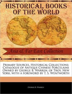 Primary Sources, Historical Collections: Catalogue of Antique Chinese Porcelains Owned by George B. Warren, of Troy, New York, with a Foreword by T. S de George B. Warren