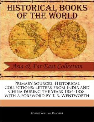 Primary Sources, Historical Collections: Letters from India and China During the Years 1854-1858, with a Foreword by T. S. Wentworth de Robert William Danvers