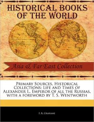 Life and Times of Alexander I., Emperor of All the Russias de F. R. Grahame