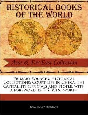 Primary Sources, Historical Collections: The Capital, Its Officials and People, with a Foreword by T. S. Wentworth de Isaac Taylor Headland