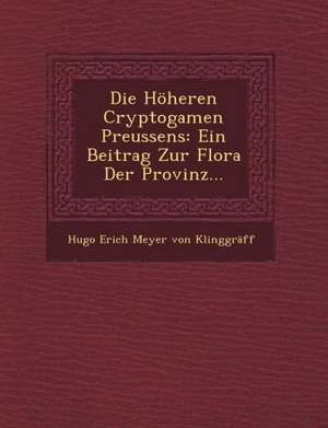 Die Hoheren Cryptogamen Preussens: Ein Beitrag Zur Flora Der Provinz... de Hugo Erich Meyer Von Klinggraff